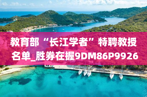 教育部“长江学者”特聘教授 名单_胜券在握9DM86P9926