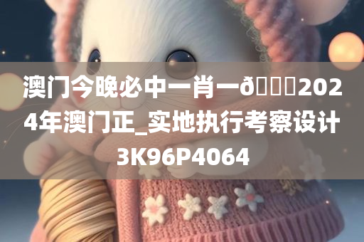 澳门今晚必中一肖一??2024年澳门正_实地执行考察设计3K96P4064
