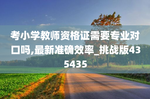 考小学教师资格证需要专业对口吗,最新准确效率_挑战版435435