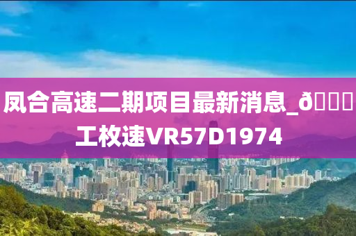 凤合高速二期项目最新消息_??工枚速VR57D1974