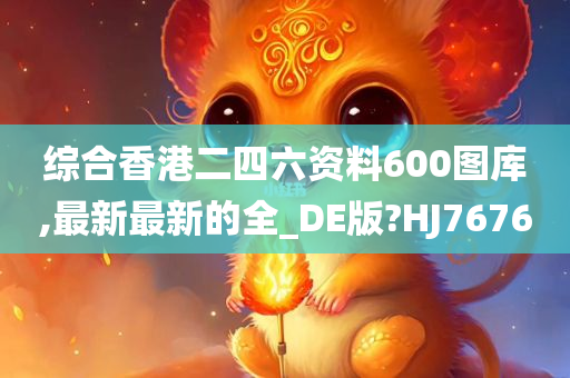 综合香港二四六资料600图库,最新最新的全_DE版?HJ7676