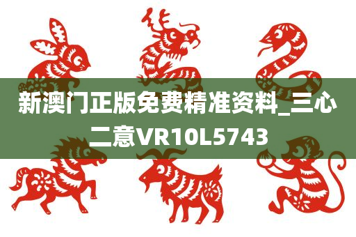 新澳门正版免费精准资料_三心二意VR10L5743