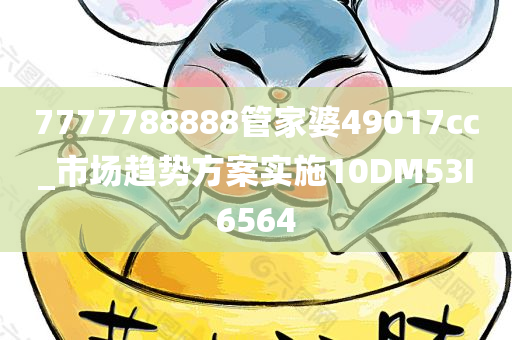 7777788888管家婆49017cc_市场趋势方案实施10DM53I6564