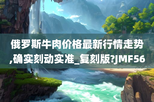 俄罗斯牛肉价格最新行情走势,确实刻动实准_复刻版?JMF56今晚必出三肖2025_2025新澳门精准免费提供·精确判断