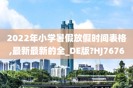 2022年小学暑假放假时间表格,最新最新的全_DE版?HJ7676