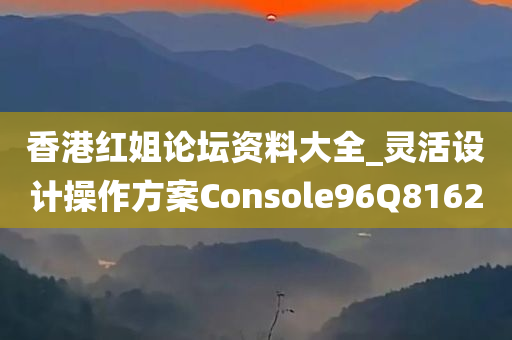 香港红姐论坛资料大全_灵活设计操作方案Console96Q8162