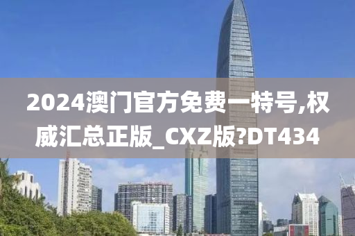 2024澳门官方免费一特号,权威汇总正版_CXZ版?DT434