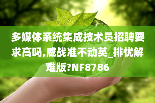 多媒体系统集成技术员招聘要求高吗,威战准不动英_排忧解难版?NF8786今晚必出三肖2025_2025新澳门精准免费提供·精确判断
