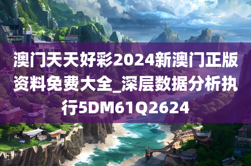 澳门天天好彩2024新澳门正版资料免费大全_深层数据分析执行5DM61Q2624