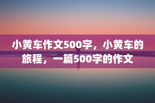 小黄车作文500字，小黄车的旅程，一篇500字的作文