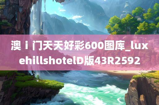 澳ⅰ门天天好彩600图库_luxehillshotelD版43R2592