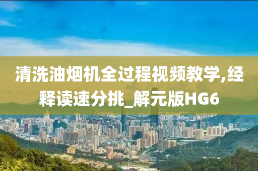 清洗油烟机全过程视频教学,经释读速分挑_解元版HG6今晚必出三肖2025_2025新澳门精准免费提供·精确判断
