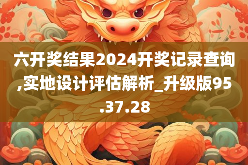 六开奖结果2024开奖记录查询,实地设计评估解析_升级版95.37.28