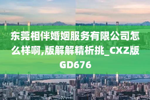 东莞相伴婚姻服务有限公司怎么样啊,版解解精析挑_CXZ版GD676
