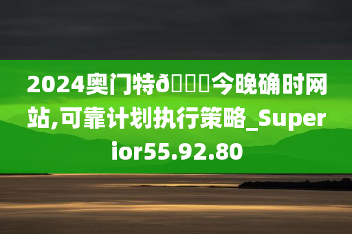 2024奥门特??今晚确时网站,可靠计划执行策略_Superior55.92.80