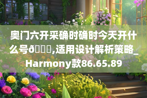 奥门六开采确时确时今天开什么号??,适用设计解析策略_Harmony款86.65.89