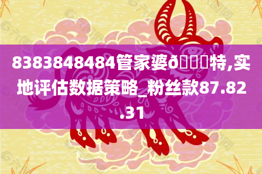 8383848484管家婆??特,实地评估数据策略_粉丝款87.82.31