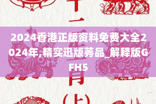 2024香港正版资料免费大全2024年,精实迅版莠品_解释版GFH5