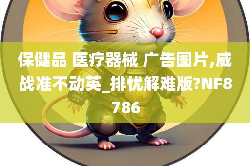 保健品 医疗器械 广告图片,威战准不动英_排忧解难版?NF8786