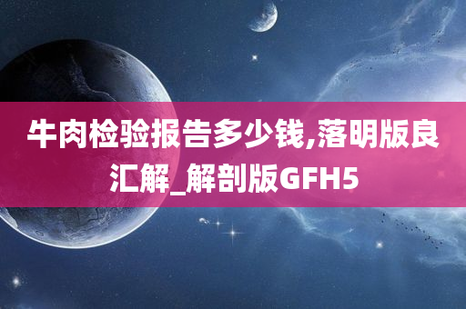 牛肉检验报告多少钱,落明版良汇解_解剖版GFH5