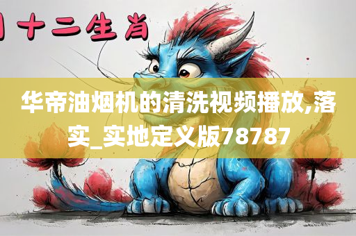 华帝油烟机的清洗视频播放,落实_实地定义版78787