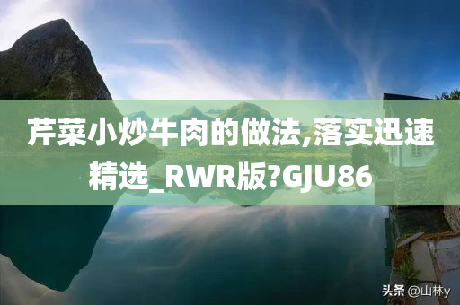 芹菜小炒牛肉的做法,落实迅速精选_RWR版?GJU86