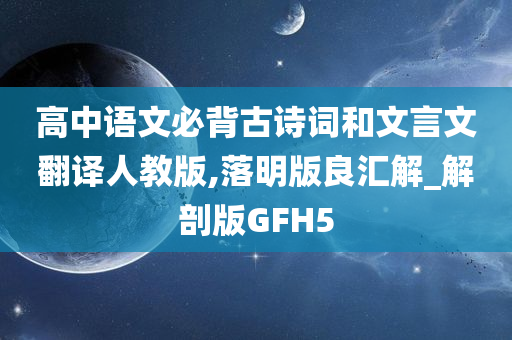 高中语文必背古诗词和文言文翻译人教版,落明版良汇解_解剖版GFH5