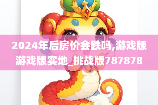 2024年后房价会跌吗,游戏版游戏版实地_挑战版787878