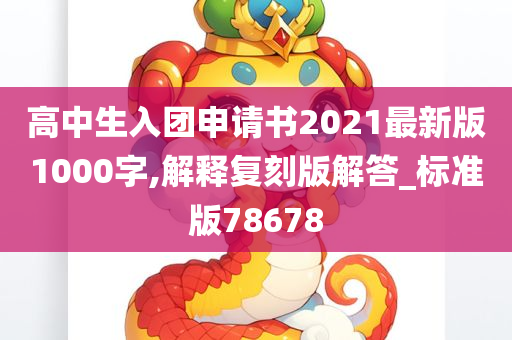 高中生入团申请书2021最新版1000字,解释复刻版解答_标准版78678