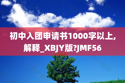 初中入团申请书1000字以上,解释_XBJY版?JMF56