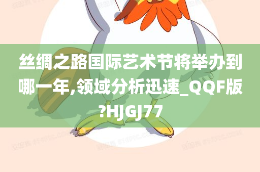 丝绸之路国际艺术节将举办到哪一年,领域分析迅速_QQF版?HJGJ77今晚必出三肖2025_2025新澳门精准免费提供·精确判断