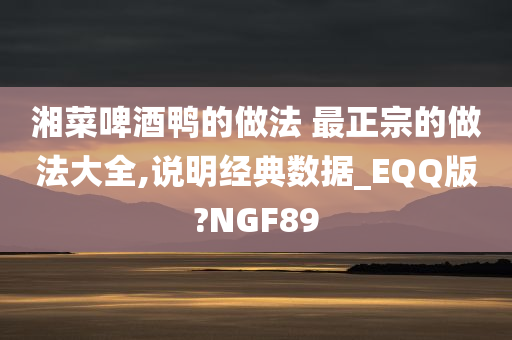湘菜啤酒鸭的做法 最正宗的做法大全,说明经典数据_EQQ版?NGF89