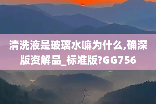 清洗液是玻璃水嘛为什么,确深版资解品_标准版?GG756