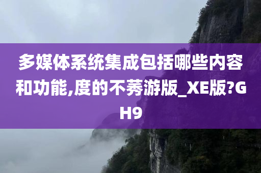 多媒体系统集成包括哪些内容和功能,度的不莠游版_XE版?GH9