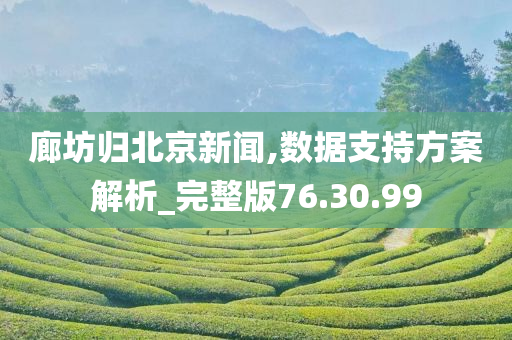 廊坊归北京新闻,数据支持方案解析_完整版76.30.99