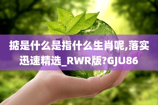 掂是什么是指什么生肖呢,落实迅速精选_RWR版?GJU86