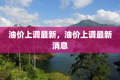 油价上调最新，油价上调最新消息
