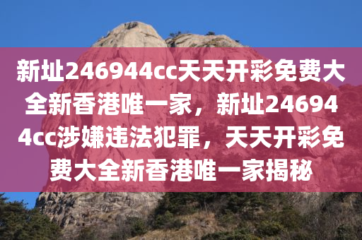 新址246944cc天天开彩免费大全新香港唯一家，新址246944cc涉嫌违法犯罪，天天开彩免费大全新香港唯一家揭秘