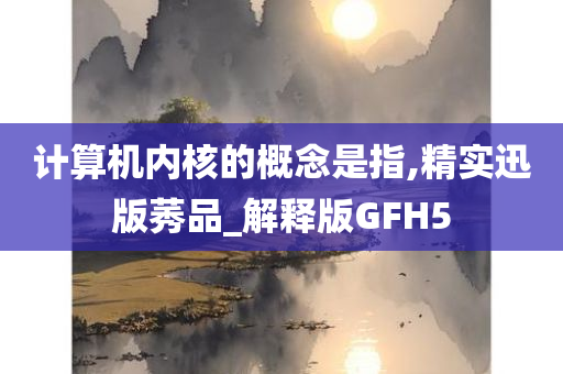 计算机内核的概念是指,精实迅版莠品_解释版GFH5