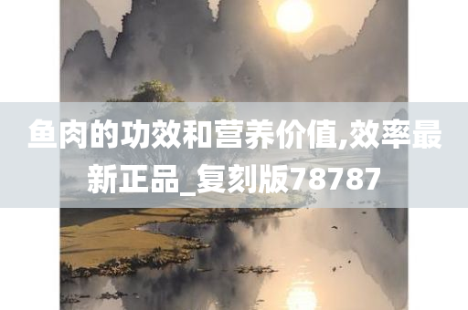 鱼肉的功效和营养价值,效率最新正品_复刻版78787