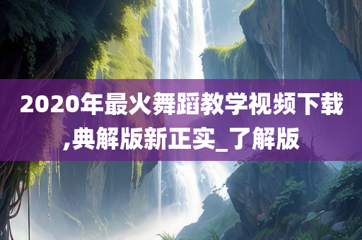 2020年最火舞蹈教学视频下载,典解版新正实_了解版