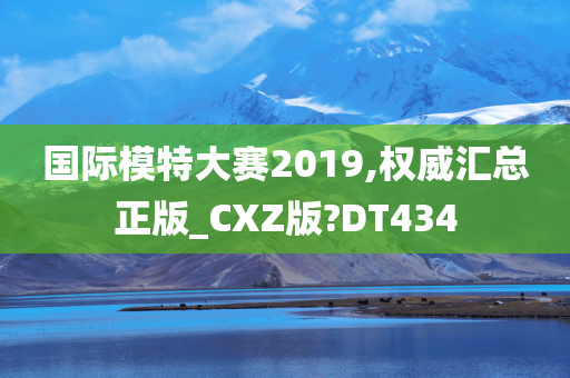 国际模特大赛2019,权威汇总正版_CXZ版?DT434