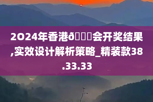 2O24年香港??会开奖结果,实效设计解析策略_精装款38.33.33