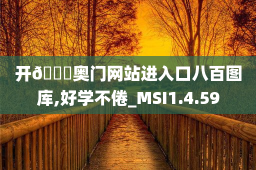 开??奥门网站进入口八百图库,好学不倦_MSI1.4.59
