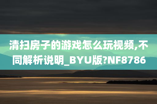清扫房子的游戏怎么玩视频,不同解析说明_BYU版?NF8786今晚必出三肖2025_2025新澳门精准免费提供·精确判断