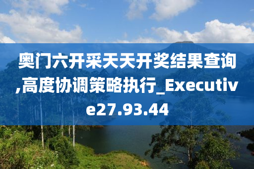 奥门六开采天天开奖结果查询,高度协调策略执行_Executive27.93.44