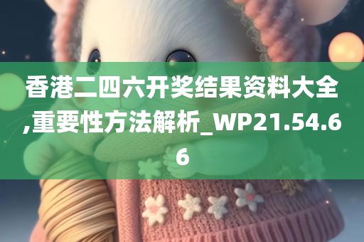 香港二四六开奖结果资料大全,重要性方法解析_WP21.54.66