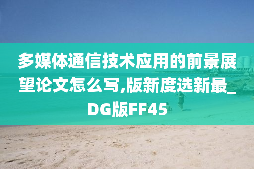 多媒体通信技术应用的前景展望论文怎么写,版新度选新最_DG版FF45