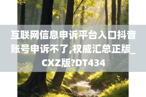 互联网信息申诉平台入口抖音账号申诉不了,权威汇总正版_CXZ版?DT434今晚必出三肖2025_2025新澳门精准免费提供·精确判断