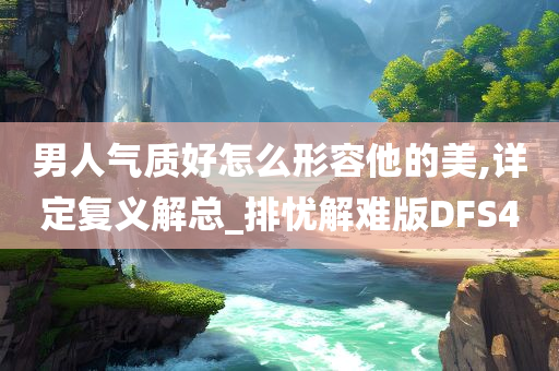 男人气质好怎么形容他的美,详定复义解总_排忧解难版DFS4